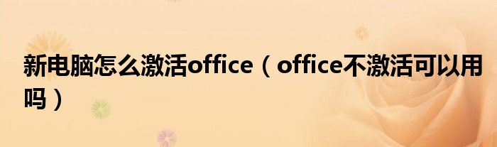 新电脑怎么激活office（office不激活可以用吗）