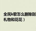 全民k歌怎么删除别人送的礼物（全民k歌怎么删除别人送的礼物和花花）