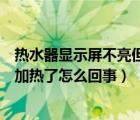 热水器显示屏不亮但能正常使用（热水器显示屏不亮了也不加热了怎么回事）