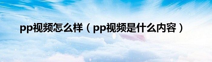 pp视频怎么样（pp视频是什么内容）