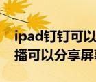 ipad钉钉可以直播分享屏幕吗（ipad钉钉直播可以分享屏幕吗）