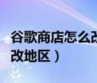 谷歌商店怎么改地区到菲律宾（谷歌商店怎么改地区）