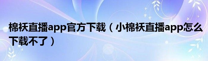 棉袄直播app官方下载（小棉袄直播app怎么下载不了）