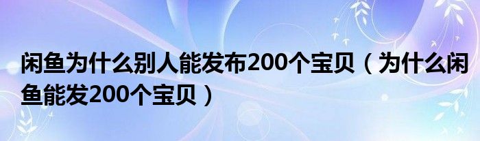 闲鱼为什么别人能发布200个宝贝（为什么闲鱼能发200个宝贝）