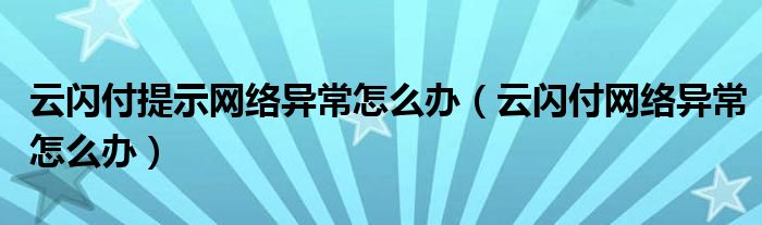 云闪付提示网络异常怎么办（云闪付网络异常怎么办）