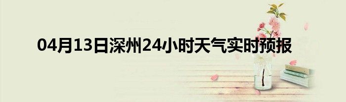 04月13日深州24小时天气实时预报