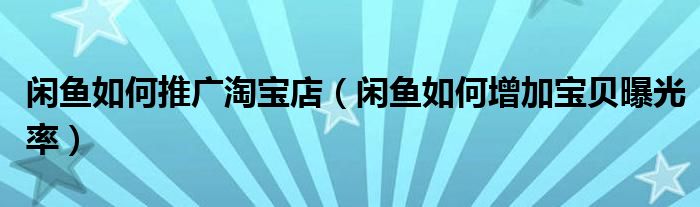 闲鱼如何推广淘宝店（闲鱼如何增加宝贝曝光率）