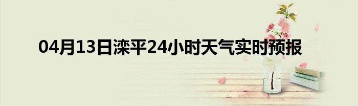 04月13日滦平24小时天气实时预报