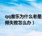 qq音乐为什么老是获取音频失败（qq音乐网络异常获取音频失败怎么办）