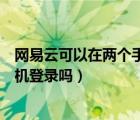 网易云可以在两个手机同时登录么（网易云可以同时两部手机登录吗）