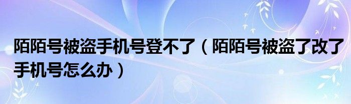 陌陌号被盗手机号登不了（陌陌号被盗了改了手机号怎么办）