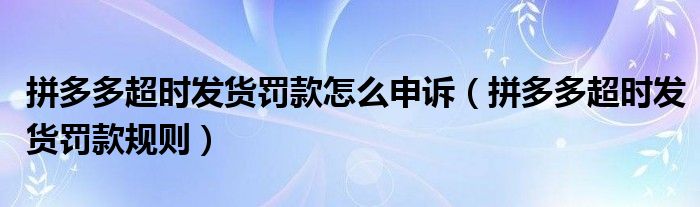 拼多多超时发货罚款怎么申诉（拼多多超时发货罚款规则）