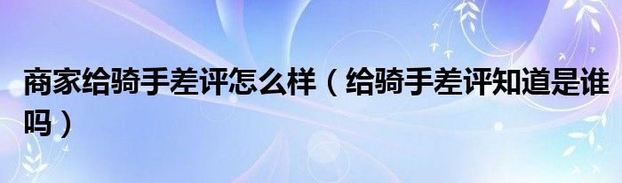 商家给骑手差评怎么样（给骑手差评知道是谁吗）