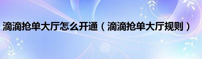 滴滴抢单大厅怎么开通（滴滴抢单大厅规则）