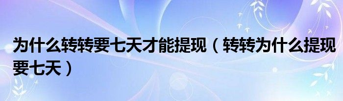 为什么转转要七天才能提现（转转为什么提现要七天）