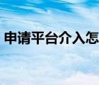 申请平台介入怎么撤销（怎么撤销平台介入）