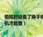 陌陌封设备了换手机可以吗（陌陌设备被封是不是只有换手机才能登）