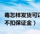 毒怎样发货可以不扣保证金（毒怎样发货可以不扣保证金）