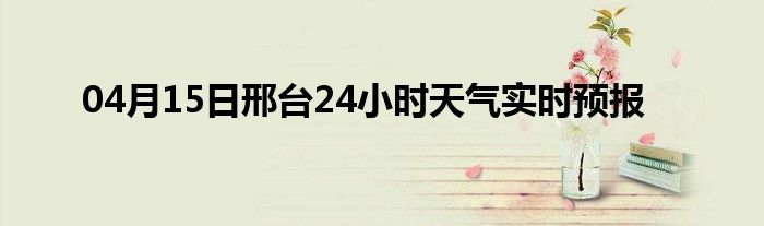 04月15日邢台24小时天气实时预报