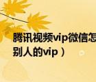 腾讯视频vip微信怎么给朋友登录（手机腾讯视频怎么登录别人的vip）