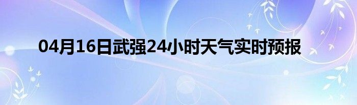 04月16日武强24小时天气实时预报