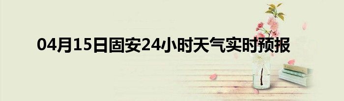 04月15日固安24小时天气实时预报