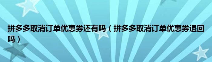 拼多多取消订单优惠券还有吗（拼多多取消订单优惠券退回吗）