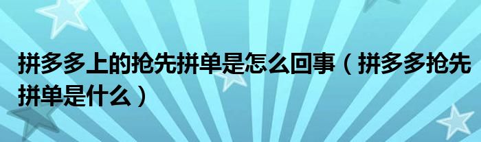 拼多多上的抢先拼单是怎么回事（拼多多抢先拼单是什么）