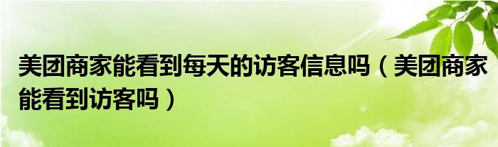 美团商家能看到每天的访客信息吗（美团商家能看到访客吗）