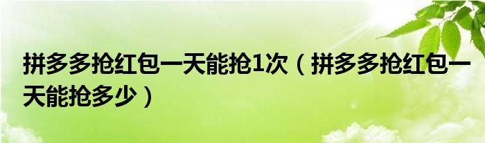 拼多多抢红包一天能抢1次（拼多多抢红包一天能抢多少）