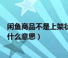 闲鱼商品不是上架状态什么意思（闲鱼商品不是上架状态是什么意思）