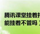 腾讯课堂挂着打游戏能被检测到吗（腾讯课堂能挂着不管吗）