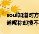 soul知道对方昵称为什么搜索不到（soul知道昵称却搜不到人）