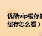 优酷vip缓存的视频还能看吗（优酷vip到期缓存怎么看）