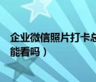 企业微信照片打卡总是打不上（企业微信打卡照片只有自己能看吗）