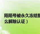 陌陌号被永久冻结登不上去怎么办（陌陌号被永久冻结了怎么解除认证）