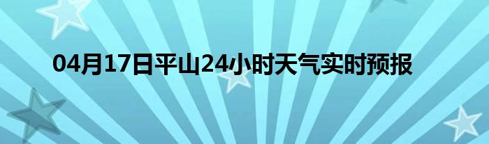 04月17日平山24小时天气实时预报