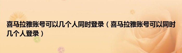 喜马拉雅账号可以几个人同时登录（喜马拉雅账号可以同时几个人登录）