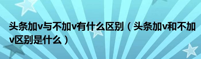 头条加v与不加v有什么区别（头条加v和不加v区别是什么）