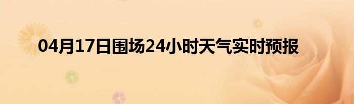 04月17日围场24小时天气实时预报