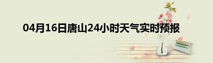 04月16日唐山24小时天气实时预报