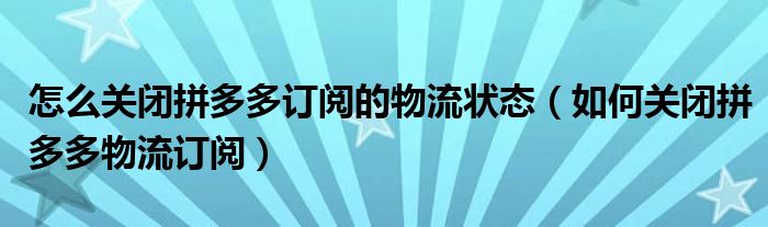 怎么关闭拼多多订阅的物流状态（如何关闭拼多多物流订阅）