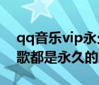 qq音乐vip永久版2021（qq音乐vip下载的歌都是永久的吗）