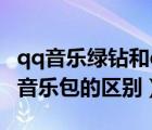 qq音乐绿钻和qq音乐包区别（qq音乐绿钻和音乐包的区别）