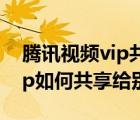 腾讯视频vip共享二维码在哪里（腾讯视频vip如何共享给别人）