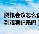 腾讯会议怎么查到历史记录（腾讯会议可以查到观看记录吗）