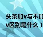 头条加v与不加v有什么区别（头条加v和不加v区别是什么）