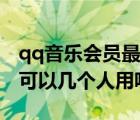 qq音乐会员最多可以几个人用（qq音乐会员可以几个人用呢）