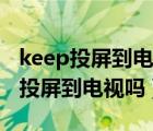 keep投屏到电视上怎么操作（keep可以直接投屏到电视吗）