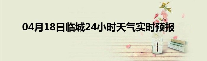 04月18日临城24小时天气实时预报